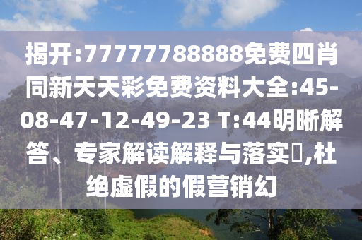 揭開:77777788888免費四肖同新天天彩免費資料大全:45-08-47-12-49-23 T:44明晰解答、專家解讀解釋與落實?,杜絕虛假的假營銷幻